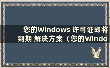 您的Windows 许可证即将到期 解决方案（您的Windows 许可证即将过期是什么意思？）